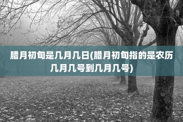 腊月初旬是几月几日(腊月初旬指的是农历几月几号到几月几号)