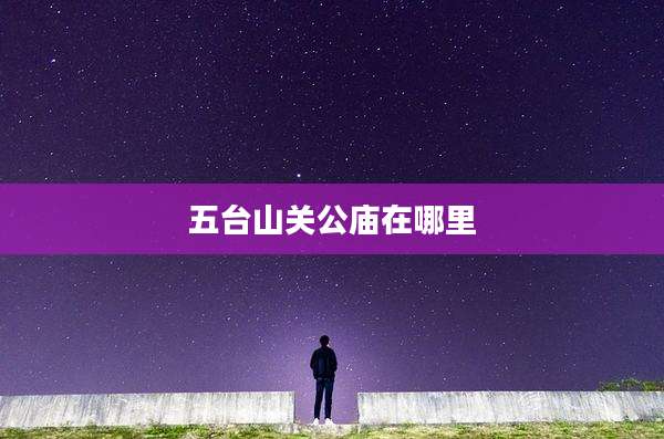 五台山关公庙在哪里