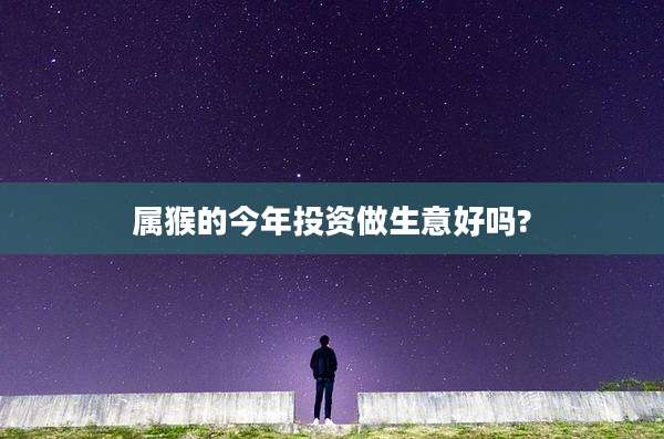 属猴的今年投资做生意好吗?