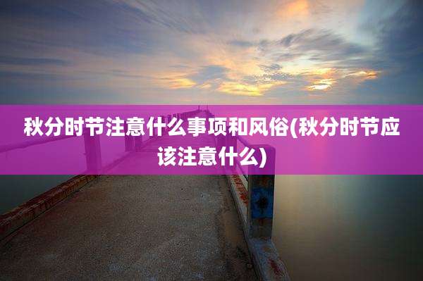 秋分时节注意什么事项和风俗(秋分时节应该注意什么)