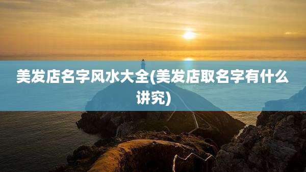 美发店名字风水大全(美发店取名字有什么讲究)