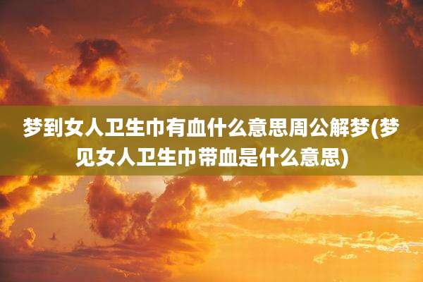 梦到女人卫生巾有血什么意思周公解梦(梦见女人卫生巾带血是什么意思)