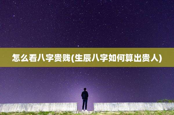 怎么看八字贵贱(生辰八字如何算出贵人)