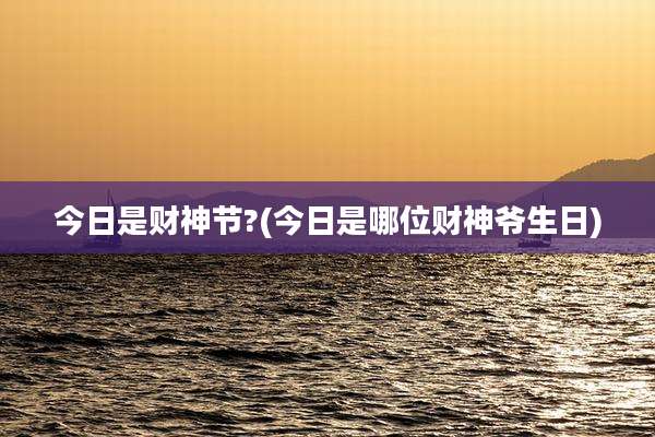 今日是财神节?(今日是哪位财神爷生日)
