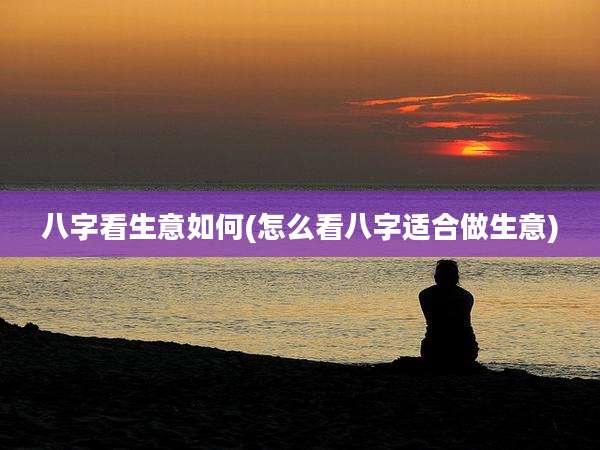 八字看生意如何(怎么看八字适合做生意)