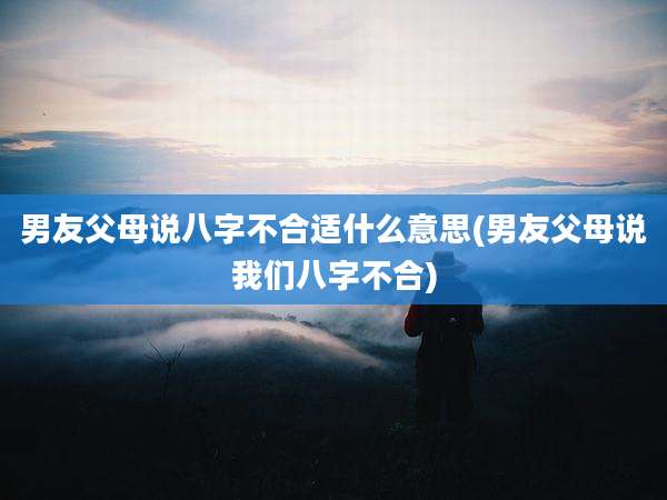 男友父母说八字不合适什么意思(男友父母说我们八字不合)