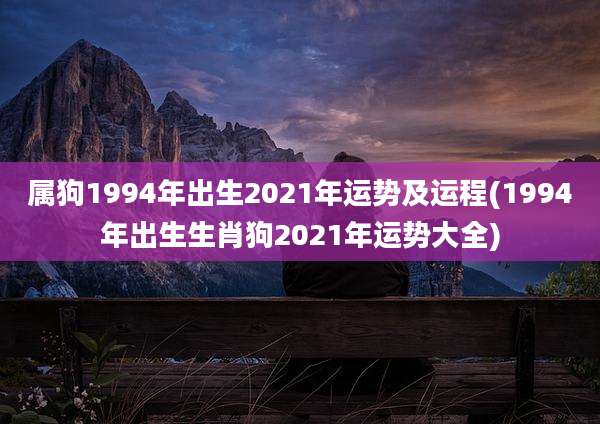 属狗1994年出生2021年运势及运程(1994年出生生肖狗2021年运势大全)