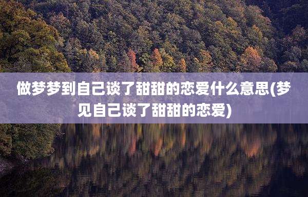 做梦梦到自己谈了甜甜的恋爱什么意思(梦见自己谈了甜甜的恋爱)