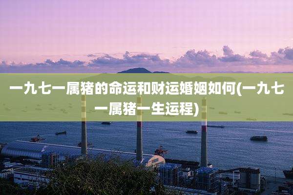 一九七一属猪的命运和财运婚姻如何(一九七一属猪一生运程)