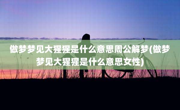 做梦梦见大猩猩是什么意思周公解梦(做梦梦见大猩猩是什么意思女性)
