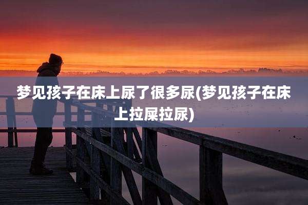 梦见孩子在床上尿了很多尿(梦见孩子在床上拉屎拉尿)