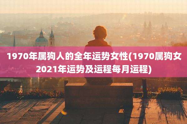1970年属狗人的全年运势女性(1970属狗女2021年运势及运程每月运程)