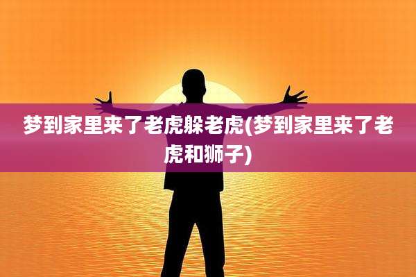 梦到家里来了老虎躲老虎(梦到家里来了老虎和狮子)