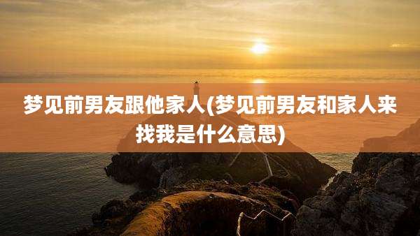 梦见前男友跟他家人(梦见前男友和家人来找我是什么意思)
