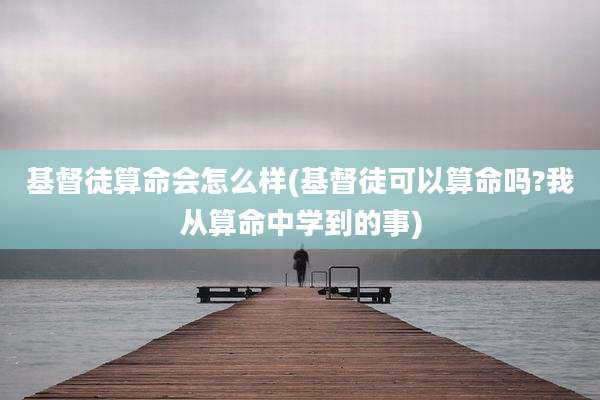 基督徒算命会怎么样(基督徒可以算命吗?我从算命中学到的事)