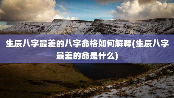 生辰八字最差的八字命格如何解释(生辰八字最差的命是什么)