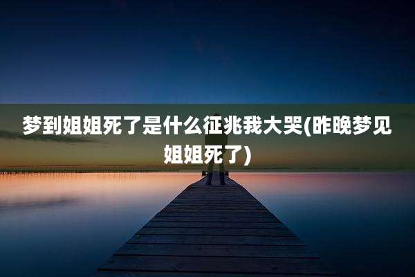 梦到姐姐死了是什么征兆我大哭(昨晚梦见姐姐死了)