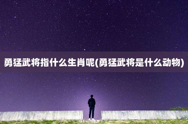勇猛武将指什么生肖呢(勇猛武将是什么动物)