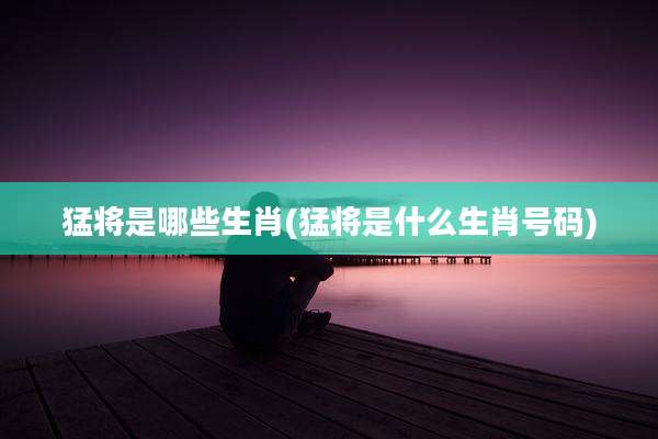 猛将是哪些生肖(猛将是什么生肖号码)