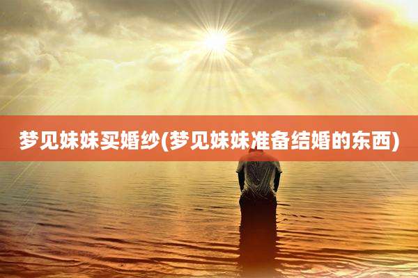 梦见妹妹买婚纱(梦见妹妹准备结婚的东西)
