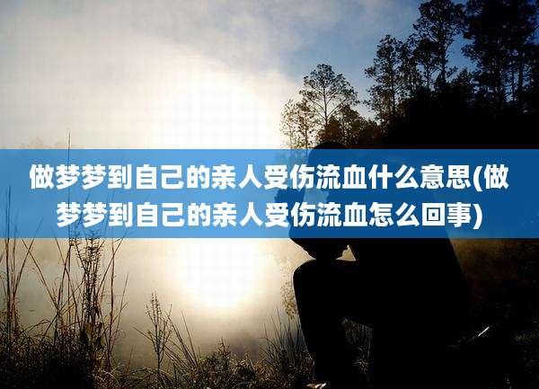 做梦梦到自己的亲人受伤流血什么意思(做梦梦到自己的亲人受伤流血怎么回事)