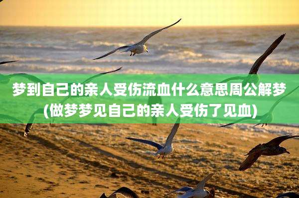 梦到自己的亲人受伤流血什么意思周公解梦(做梦梦见自己的亲人受伤了见血)