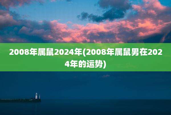 2008年属鼠2024年(2008年属鼠男在2024年的运势)