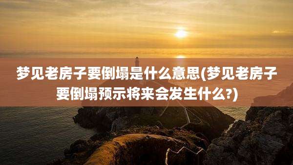 梦见老房子要倒塌是什么意思(梦见老房子要倒塌预示将来会发生什么?)