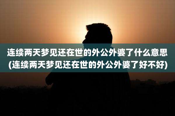 连续两天梦见还在世的外公外婆了什么意思(连续两天梦见还在世的外公外婆了好不好)