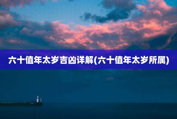 六十值年太岁吉凶详解(六十值年太岁所属)