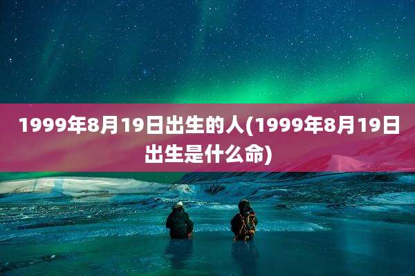 1999年8月19日出生的人(1999年8月19日出生是什么命)