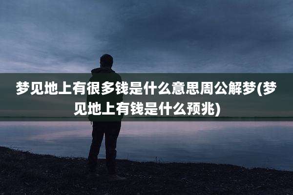 梦见地上有很多钱是什么意思周公解梦(梦见地上有钱是什么预兆)