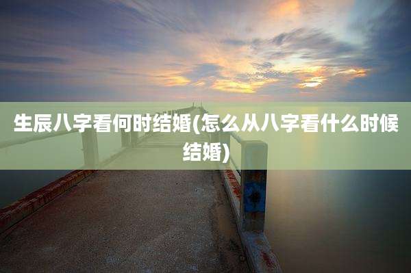 生辰八字看何时结婚(怎么从八字看什么时候结婚)