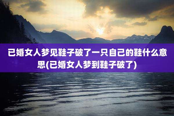 已婚女人梦见鞋子破了一只自己的鞋什么意思(已婚女人梦到鞋子破了)