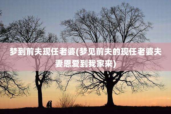 梦到前夫现任老婆(梦见前夫的现任老婆夫妻恩爱到我家来)