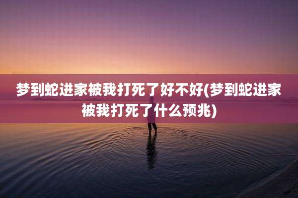 梦到蛇进家被我打死了好不好(梦到蛇进家被我打死了什么预兆)