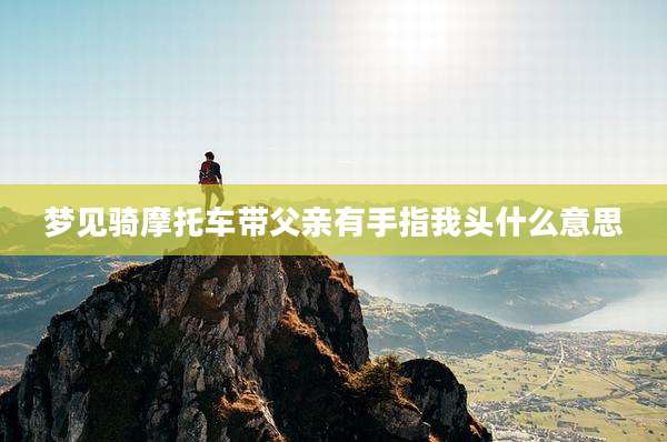 梦见骑摩托车带父亲有手指我头什么意思