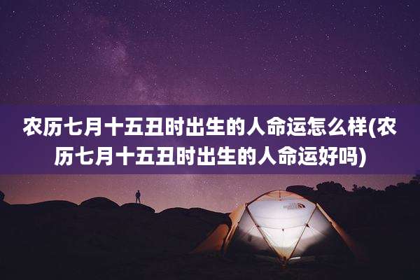 农历七月十五丑时出生的人命运怎么样(农历七月十五丑时出生的人命运好吗)