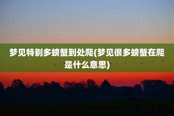 梦见特别多螃蟹到处爬(梦见很多螃蟹在爬是什么意思)