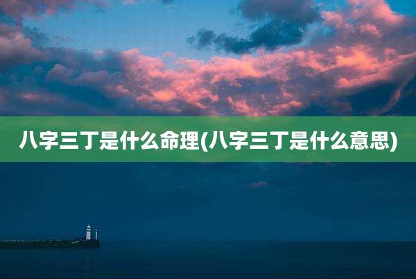 八字三丁是什么命理(八字三丁是什么意思)