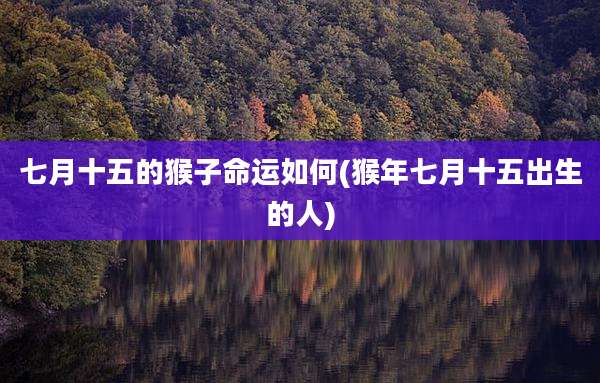 七月十五的猴子命运如何(猴年七月十五出生的人)