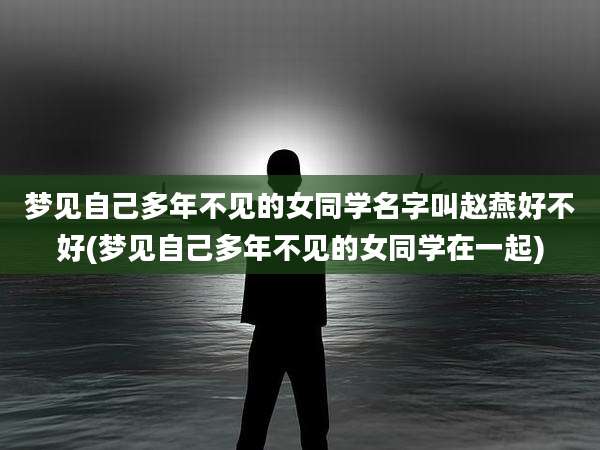 梦见自己多年不见的女同学名字叫赵燕好不好(梦见自己多年不见的女同学在一起)