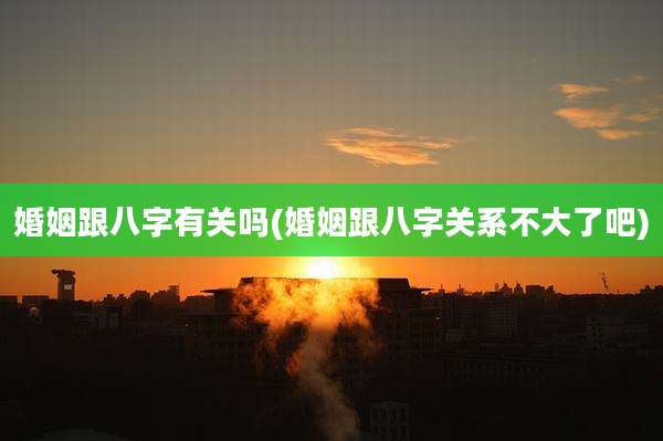 婚姻跟八字有关吗(婚姻跟八字关系不大了吧)