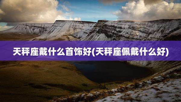 天秤座戴什么首饰好(天秤座佩戴什么好)