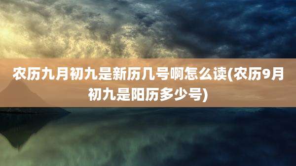 农历九月初九是新历几号啊怎么读(农历9月初九是阳历多少号)