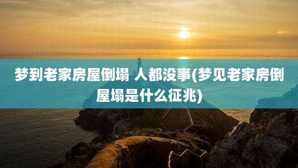 梦到老家房屋倒塌 人都没事(梦见老家房倒屋塌是什么征兆)