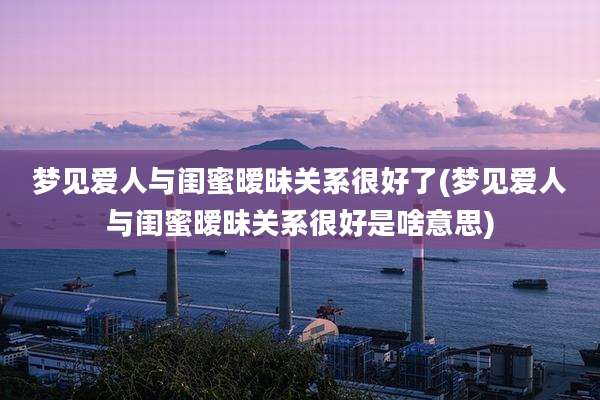 梦见爱人与闺蜜暧昧关系很好了(梦见爱人与闺蜜暧昧关系很好是啥意思)