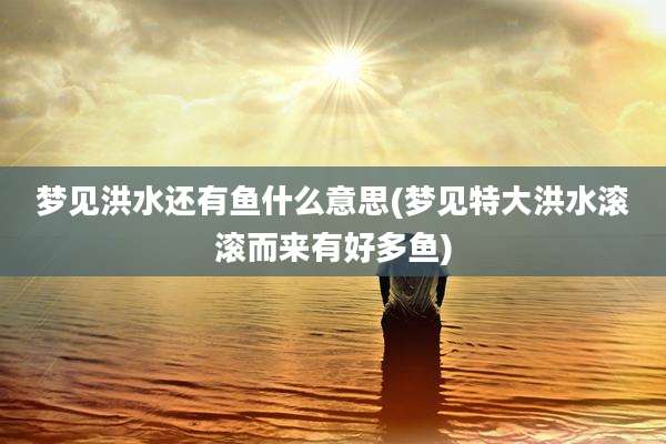 梦见洪水还有鱼什么意思(梦见特大洪水滚滚而来有好多鱼)