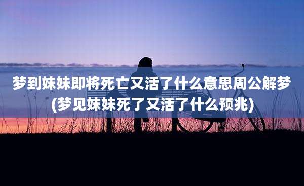 梦到妹妹即将死亡又活了什么意思周公解梦(梦见妹妹死了又活了什么预兆)