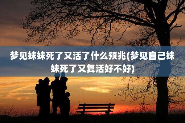 梦见妹妹死了又活了什么预兆(梦见自己妹妹死了又复活好不好)